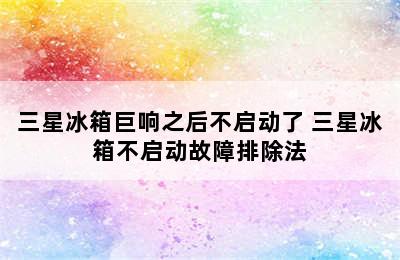 三星冰箱巨响之后不启动了 三星冰箱不启动故障排除法